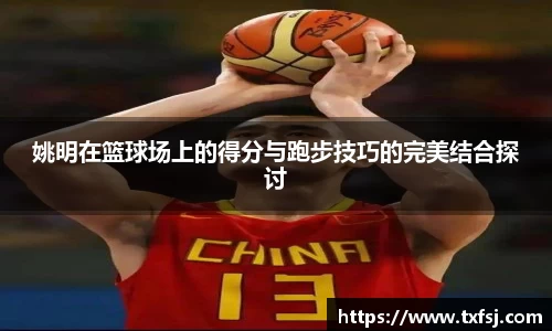 姚明在篮球场上的得分与跑步技巧的完美结合探讨