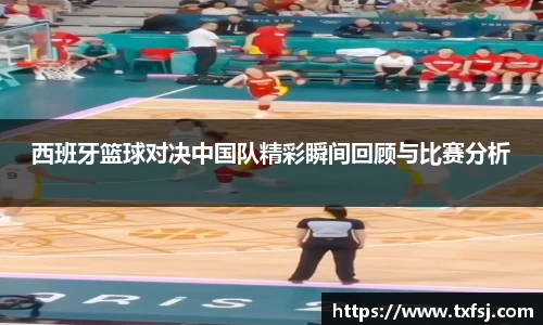 西班牙篮球对决中国队精彩瞬间回顾与比赛分析
